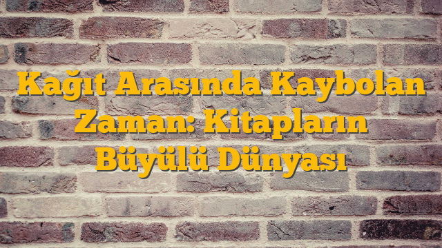 Kağıt Arasında Kaybolan Zaman: Kitapların Büyülü Dünyası