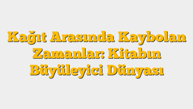 Kağıt Arasında Kaybolan Zamanlar: Kitabın Büyüleyici Dünyası