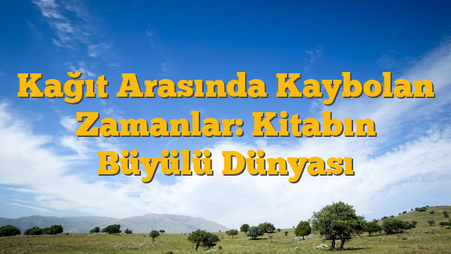 Kağıt Arasında Kaybolan Zamanlar: Kitabın Büyülü Dünyası