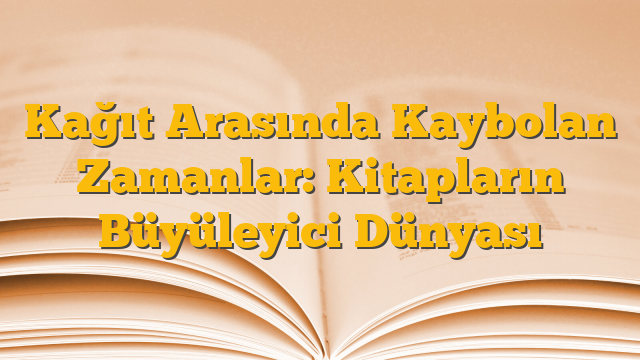 Kağıt Arasında Kaybolan Zamanlar: Kitapların Büyüleyici Dünyası