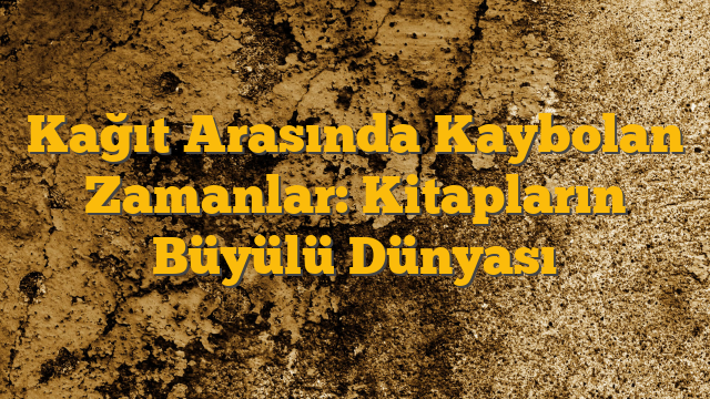 Kağıt Arasında Kaybolan Zamanlar: Kitapların Büyülü Dünyası