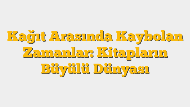 Kağıt Arasında Kaybolan Zamanlar: Kitapların Büyülü Dünyası
