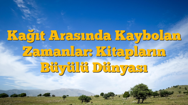 Kağıt Arasında Kaybolan Zamanlar: Kitapların Büyülü Dünyası