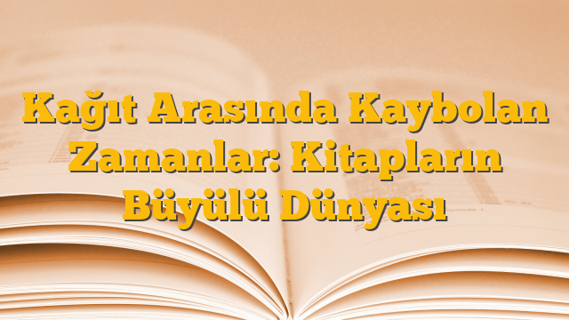 Kağıt Arasında Kaybolan Zamanlar: Kitapların Büyülü Dünyası