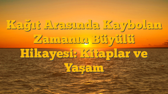 Kağıt Arasında Kaybolan Zamanın Büyülü Hikayesi: Kitaplar ve Yaşam