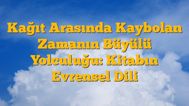 Kağıt Arasında Kaybolan Zamanın Büyülü Yolculuğu: Kitabın Evrensel Dili