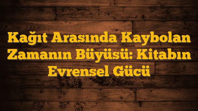 Kağıt Arasında Kaybolan Zamanın Büyüsü: Kitabın Evrensel Gücü
