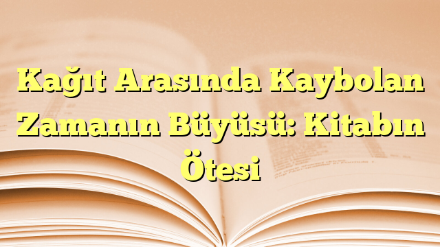 Kağıt Arasında Kaybolan Zamanın Büyüsü: Kitabın Ötesi