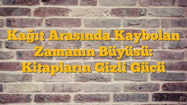 Kağıt Arasında Kaybolan Zamanın Büyüsü: Kitapların Gizli Gücü