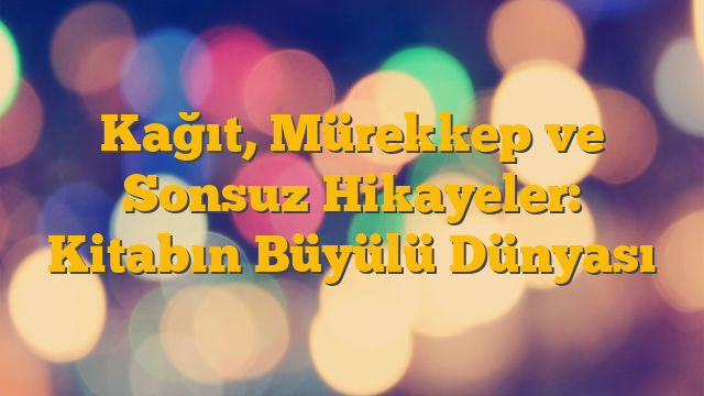 Kağıt, Mürekkep ve Sonsuz Hikayeler: Kitabın Büyülü Dünyası