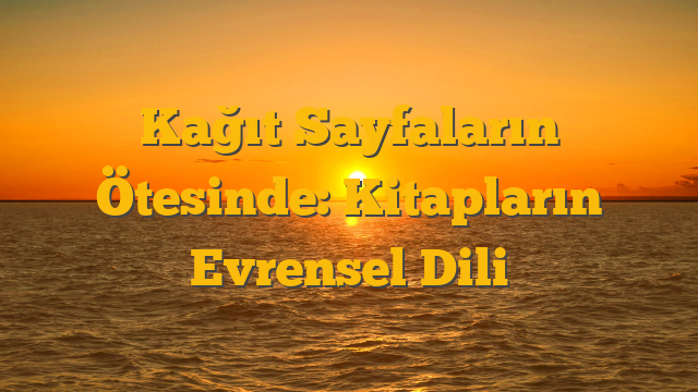 Kağıt Sayfaların Ötesinde: Kitapların Evrensel Dili