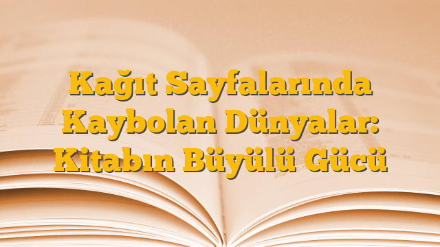 Kağıt Sayfalarında Kaybolan Dünyalar: Kitabın Büyülü Gücü