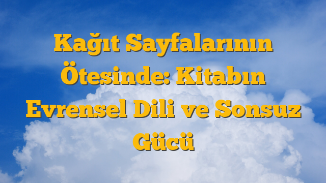 Kağıt Sayfalarının Ötesinde: Kitabın Evrensel Dili ve Sonsuz Gücü
