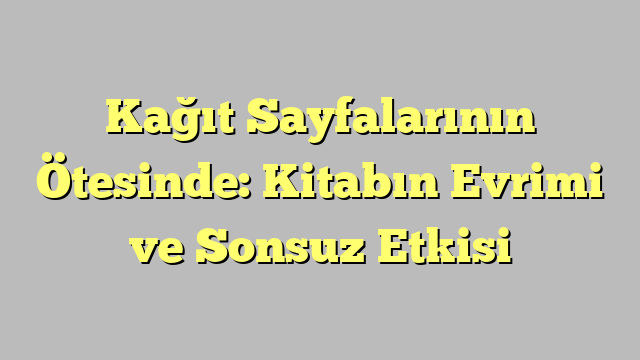Kağıt Sayfalarının Ötesinde: Kitabın Evrimi ve Sonsuz Etkisi