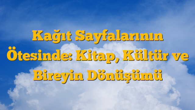 Kağıt Sayfalarının Ötesinde: Kitap, Kültür ve Bireyin Dönüşümü