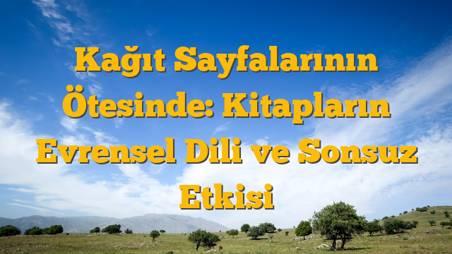 Kağıt Sayfalarının Ötesinde: Kitapların Evrensel Dili ve Sonsuz Etkisi
