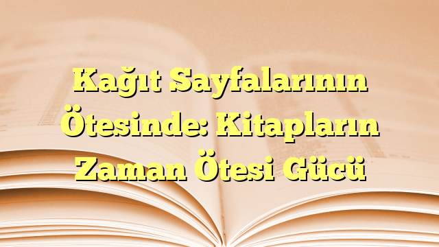 Kağıt Sayfalarının Ötesinde: Kitapların Zaman Ötesi Gücü