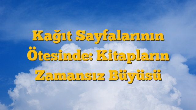 Kağıt Sayfalarının Ötesinde: Kitapların Zamansız Büyüsü