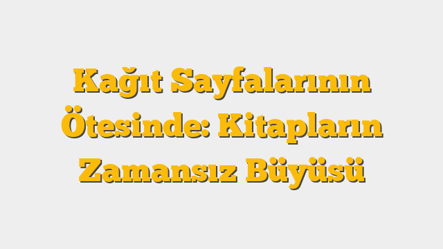 Kağıt Sayfalarının Ötesinde: Kitapların Zamansız Büyüsü