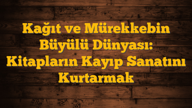 Kağıt ve Mürekkebin Büyülü Dünyası: Kitapların Kayıp Sanatını Kurtarmak