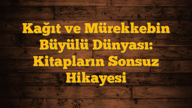Kağıt ve Mürekkebin Büyülü Dünyası: Kitapların Sonsuz Hikayesi