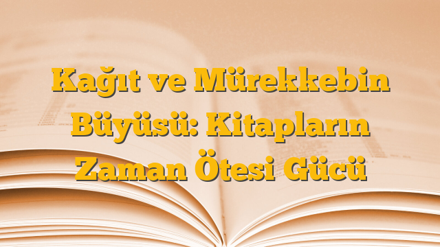 Kağıt ve Mürekkebin Büyüsü: Kitapların Zaman Ötesi Gücü