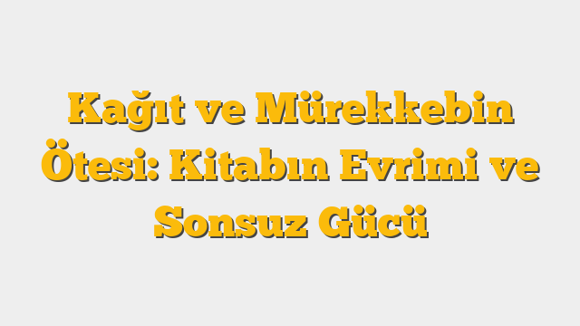 Kağıt ve Mürekkebin Ötesi: Kitabın Evrimi ve Sonsuz Gücü