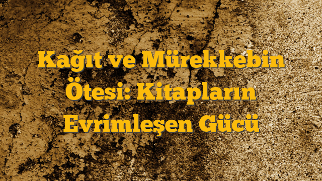 Kağıt ve Mürekkebin Ötesi: Kitapların Evrimleşen Gücü