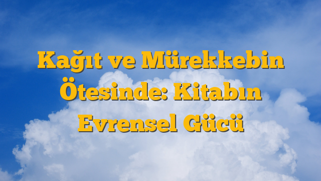 Kağıt ve Mürekkebin Ötesinde: Kitabın Evrensel Gücü