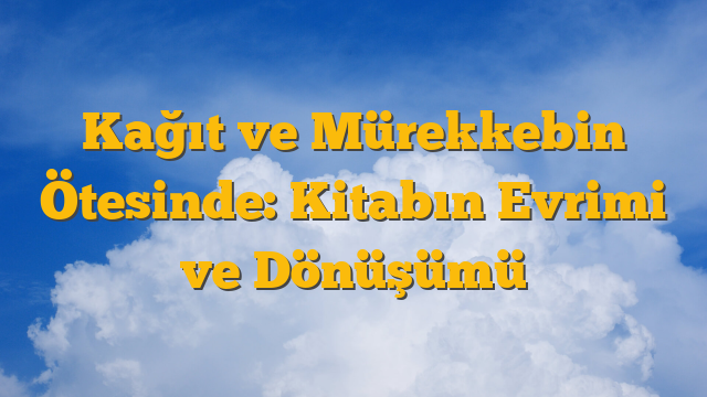 Kağıt ve Mürekkebin Ötesinde: Kitabın Evrimi ve Dönüşümü