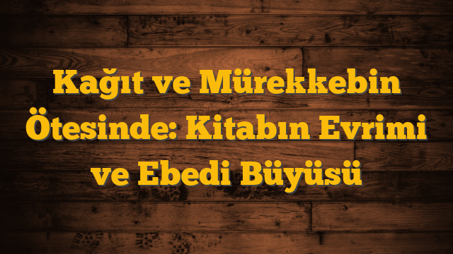 Kağıt ve Mürekkebin Ötesinde: Kitabın Evrimi ve Ebedi Büyüsü