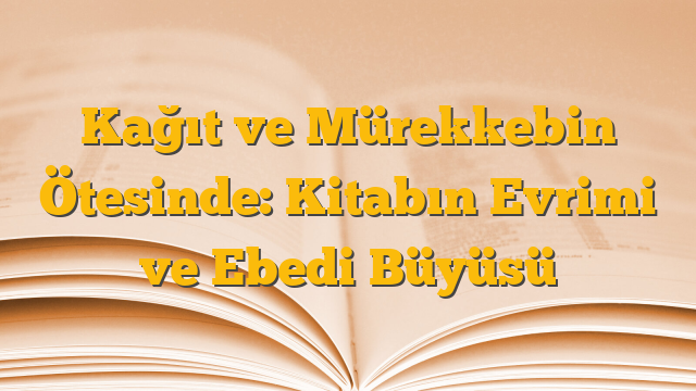 Kağıt ve Mürekkebin Ötesinde: Kitabın Evrimi ve Ebedi Büyüsü