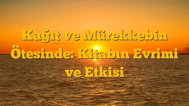 Kağıt ve Mürekkebin Ötesinde: Kitabın Evrimi ve Etkisi