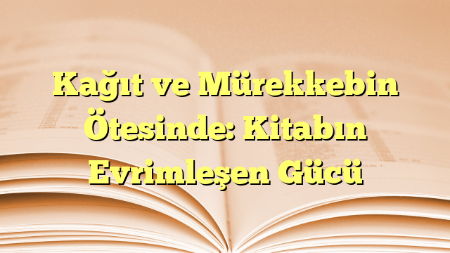 Kağıt ve Mürekkebin Ötesinde: Kitabın Evrimleşen Gücü