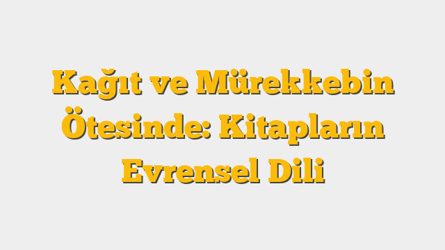 Kağıt ve Mürekkebin Ötesinde: Kitapların Evrensel Dili
