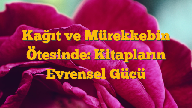 Kağıt ve Mürekkebin Ötesinde: Kitapların Evrensel Gücü