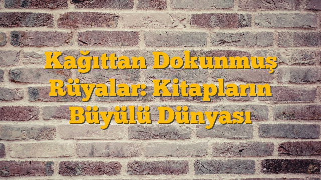 Kağıttan Dokunmuş Rüyalar: Kitapların Büyülü Dünyası