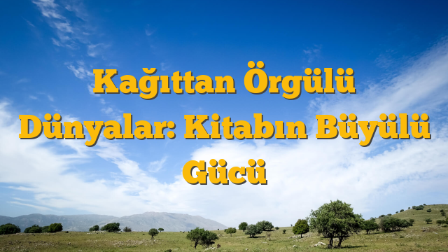 Kağıttan Örgülü Dünyalar: Kitabın Büyülü Gücü