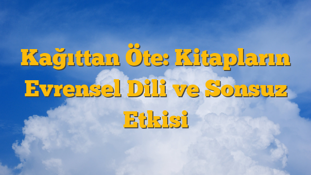 Kağıttan Öte: Kitapların Evrensel Dili ve Sonsuz Etkisi