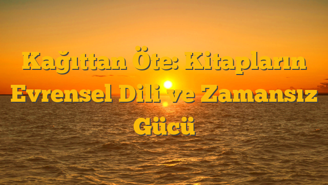 Kağıttan Öte: Kitapların Evrensel Dili ve Zamansız Gücü