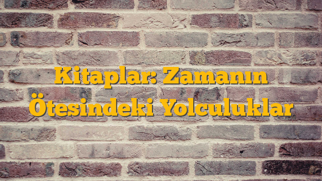Kitaplar: Zamanın Ötesindeki Yolculuklar