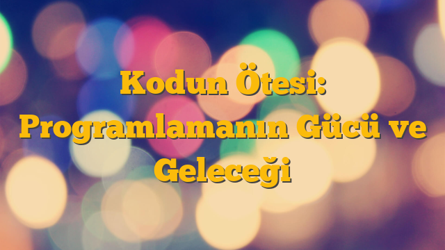 Kodun Ötesi: Programlamanın Gücü ve Geleceği
