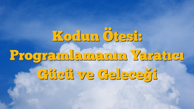 Kodun Ötesi: Programlamanın Yaratıcı Gücü ve Geleceği