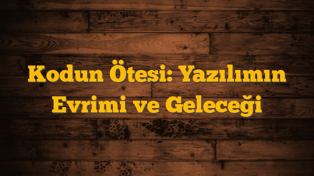 Kodun Ötesi: Yazılımın Evrimi ve Geleceği