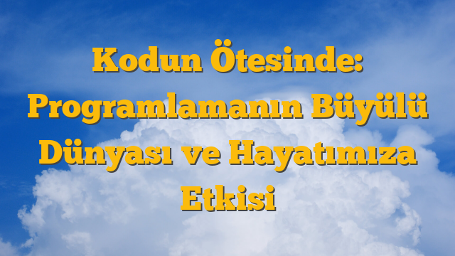 Kodun Ötesinde: Programlamanın Büyülü Dünyası ve Hayatımıza Etkisi