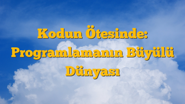Kodun Ötesinde: Programlamanın Büyülü Dünyası