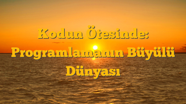 Kodun Ötesinde: Programlamanın Büyülü Dünyası