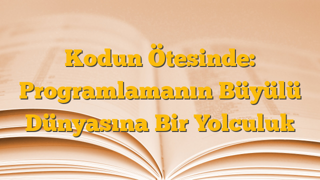 Kodun Ötesinde: Programlamanın Büyülü Dünyasına Bir Yolculuk