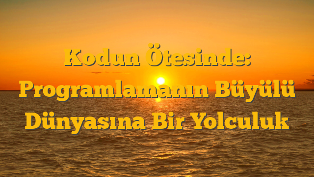 Kodun Ötesinde: Programlamanın Büyülü Dünyasına Bir Yolculuk