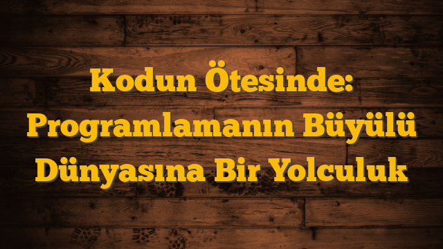 Kodun Ötesinde: Programlamanın Büyülü Dünyasına Bir Yolculuk
